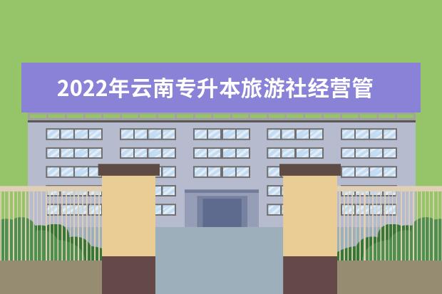 2022年云南专升本旅游社经营管理可以报考哪些学校和专业?
