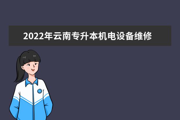 2022年云南专升本机电设备维修与管理可以报考哪些本科学校及专业?