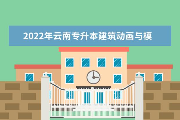 2022年云南专升本建筑动画与模型制作可以报考哪些本科学校及专业?