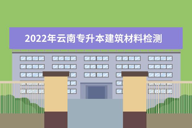 2022年云南专升本建筑材料检测技术可以报考哪些本科学校及专业?