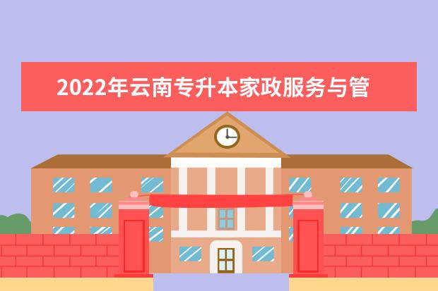 2022年云南专升本家政服务与管理可以报考哪些本科学校及专业?