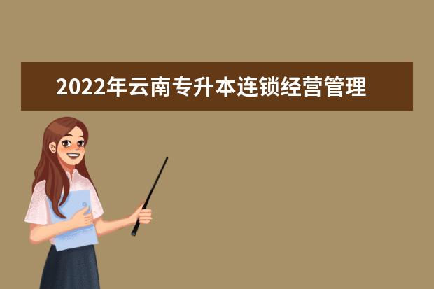 2022年云南专升本连锁经营管理可以报考哪些学校和专业?