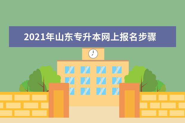 2021年山东专升本网上报名步骤是什么？在哪里可以报名？