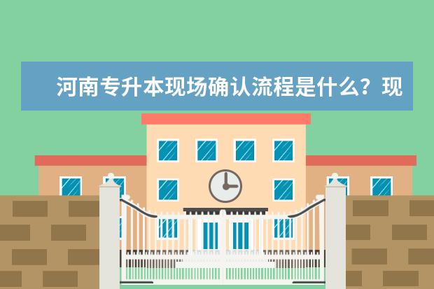 河南专升本现场确认流程是什么?现场确认必须本人去吗?