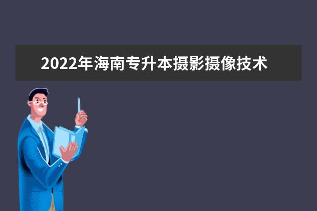 2022年海南专升本摄影摄像技术专业报考本科院校及专业对照表一览
