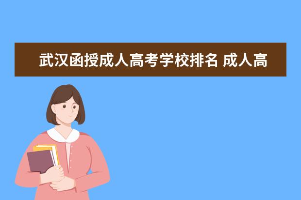 武汉函授成人高考学校排名 成人高考和函授、自考哪个含金量大
