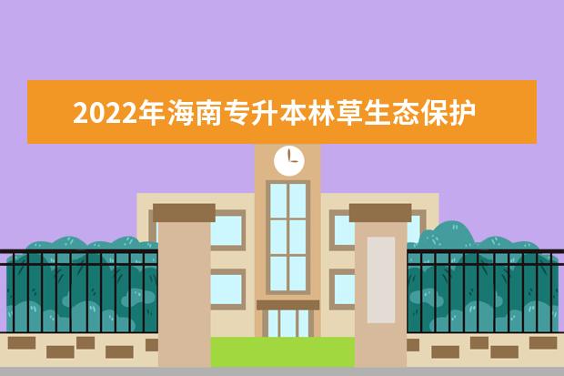 2022年海南专升本林草生态保护与修复专业报考本科院校及专业对照表一览