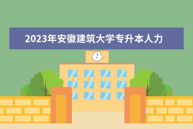 2023年安徽建筑大学专升本人力资源管理概论考试大纲及参考书目公布！