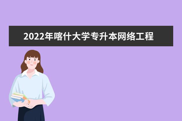 2022年喀什大学专升本网络工程专业分数线是多少?