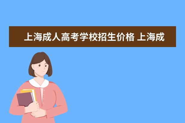 上海成人高考学校招生价格 上海成人高考可以报考哪些学校