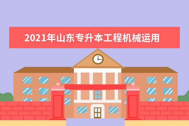 2021年山东专升本工程机械运用技术可以报考哪些本科院校与本科专业？