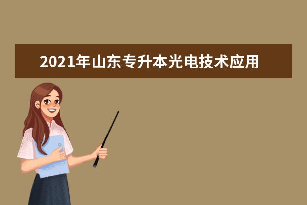 2021年山东专升本光电技术应用可以报考哪些本科院校与本科专业？