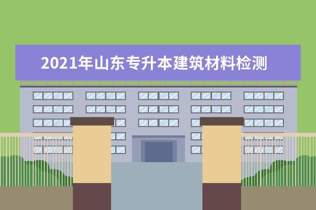 2021年山东专升本建筑材料检测技术可以报考哪些本科学校及专业?