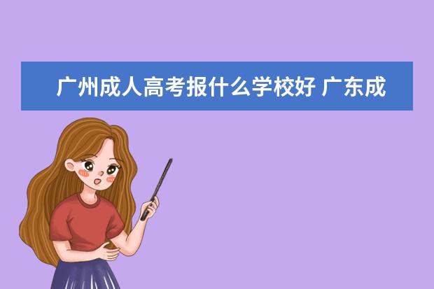 广州成人高考报什么学校好 广东成人高考可以报考学校有哪些