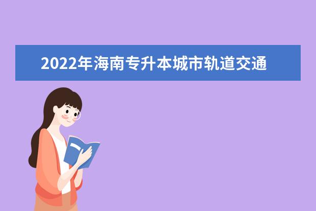 2022年海南专升本城市轨道交通运营管理专业报考本科院校及专业对照表一览
