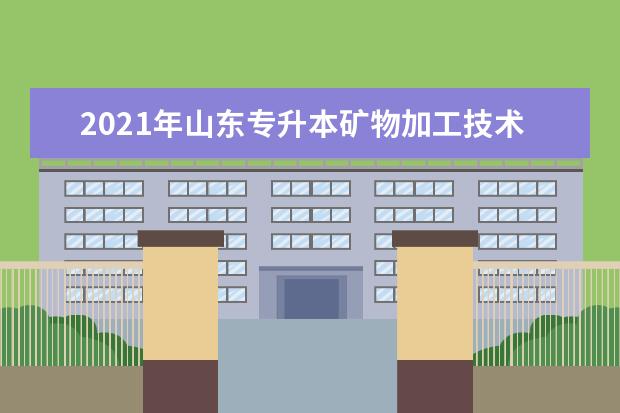 2021年山东专升本矿物加工技术可以报考哪些本科院校与本科专业?