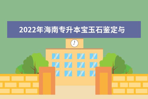 2022年海南专升本宝玉石鉴定与加工专业报考本科院校及专业对照表一览