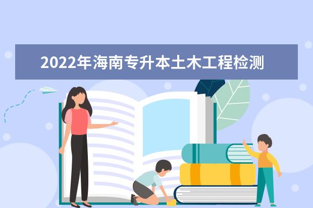 2022年海南专升本土木工程检测技术专业报考本科院校及专业对照表一览