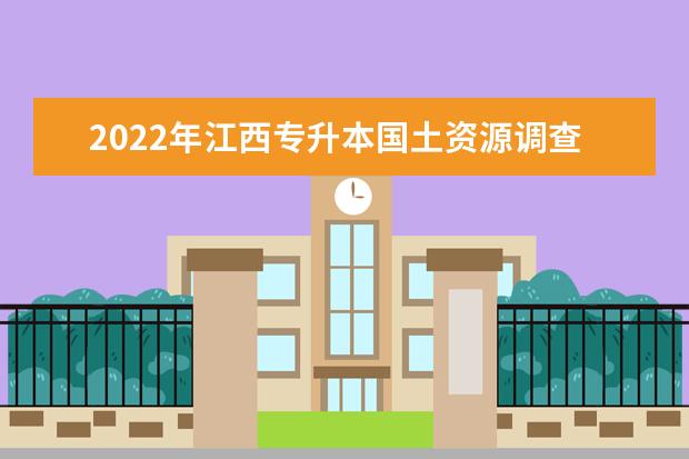 2022年江西专升本国土资源调查与管理报考本科院校及专业对照表一览