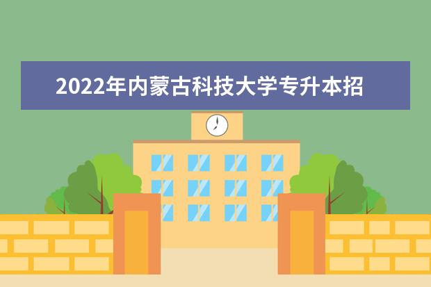 2022年内蒙古科技大学专升本招生专业有哪些?录取规则公布!
