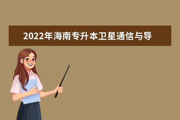 2022年海南专升本卫星通信与导航技术专业报考本科院校及专业对照表一览