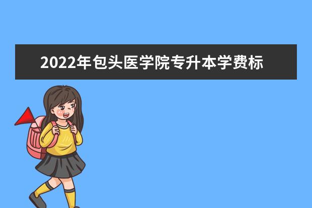 2022年包头医学院专升本学费标准是多少?