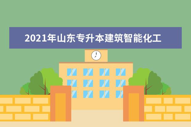 2021年山东专升本建筑智能化工程技术可以报考哪些院校及专业？