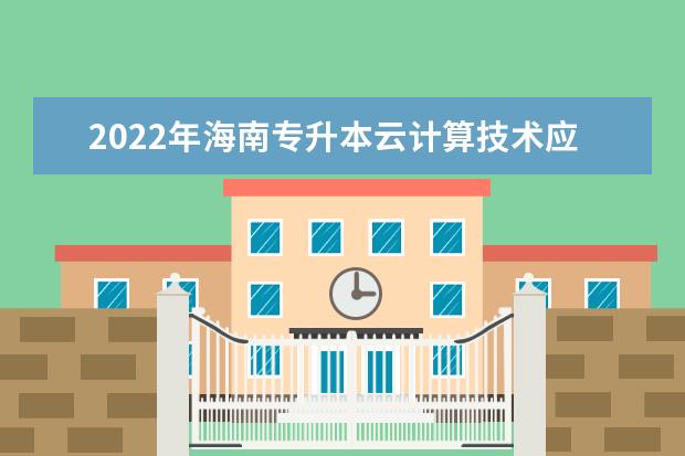 2022年海南专升本云计算技术应用专业可以报考本科院校及专业汇总一览表