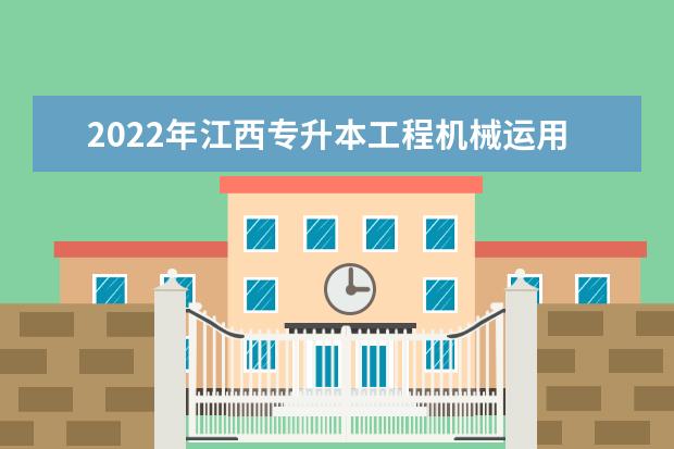 2022年江西专升本工程机械运用技术报考本科院校及专业对照表一览