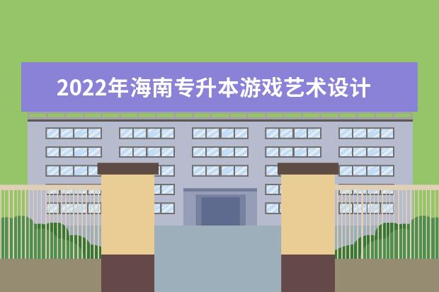 2022年海南专升本游戏艺术设计专业可以报考本科院校及专业汇总一览表