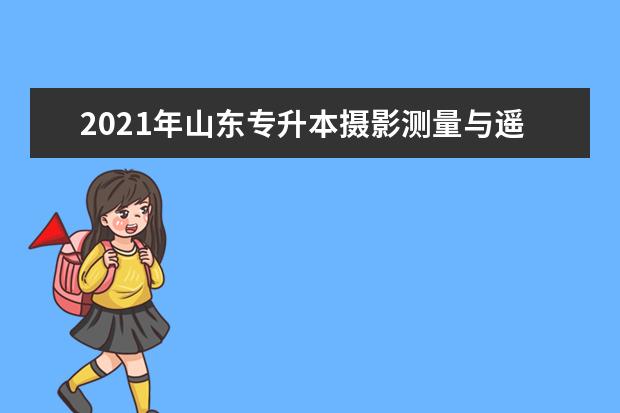 2021年山东专升本摄影测量与遥感技术可以报考哪些本科学校及专业?