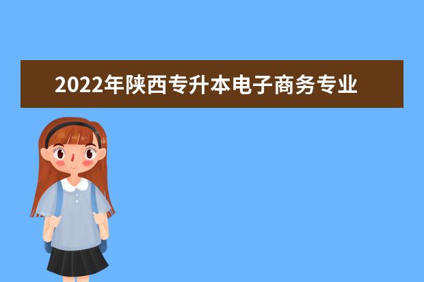 2022年陕西专升本电子商务专业招生院校有哪些？