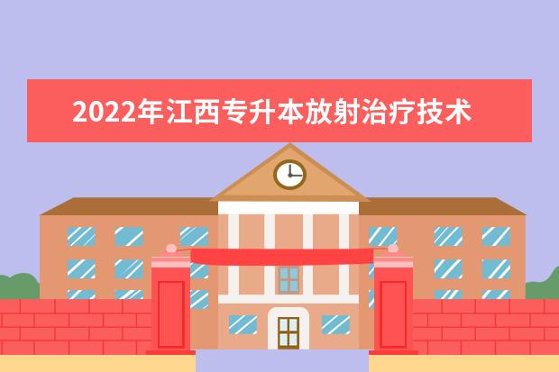 2022年江西专升本放射治疗技术报考本科院校及专业对照表一览