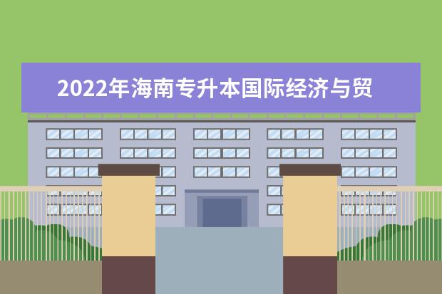 2022年海南专升本国际经济与贸易专业可以报考本科院校及专业汇总一览表