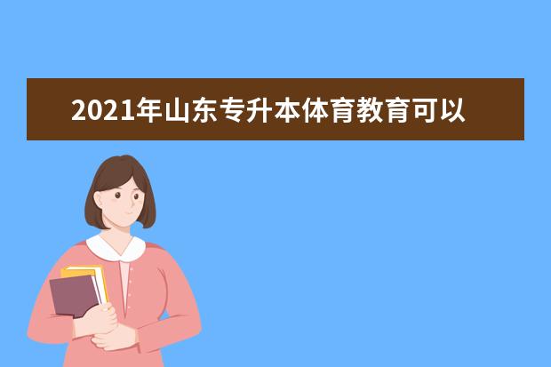 2021年山东专升本体育教育可以报考哪些院校及专业？