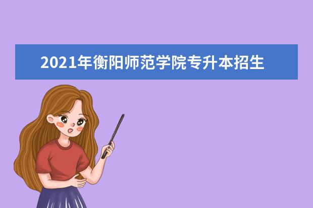 2021年衡阳师范学院专升本招生简章汇总