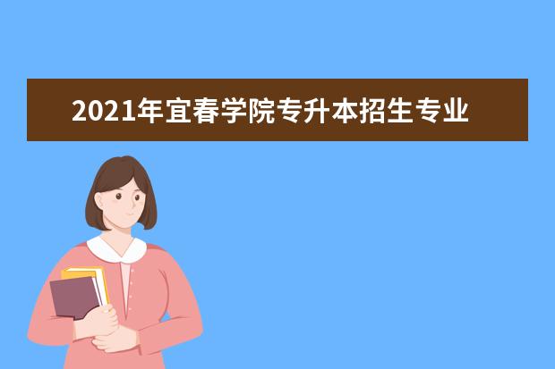 2021年宜春学院专升本招生专业有哪些？（含招生人数）
