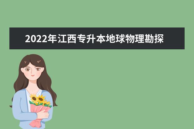 2022年江西专升本地球物理勘探技术报考本科院校及专业对照表一览
