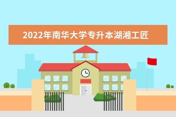 2022年南华大学专升本湖湘工匠燎原计划招生简章！仅1个专业招生