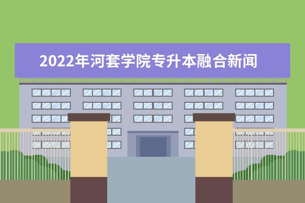 2022年河套学院专升本融合新闻学专业考试大纲说明