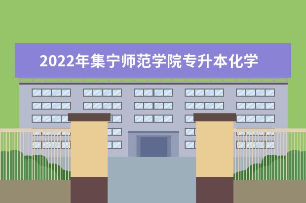 2022年集宁师范学院专升本化学专业考试大纲是什么?
