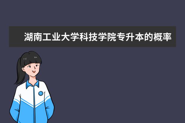 湖南工业大学科技学院专升本的概率大吗？
