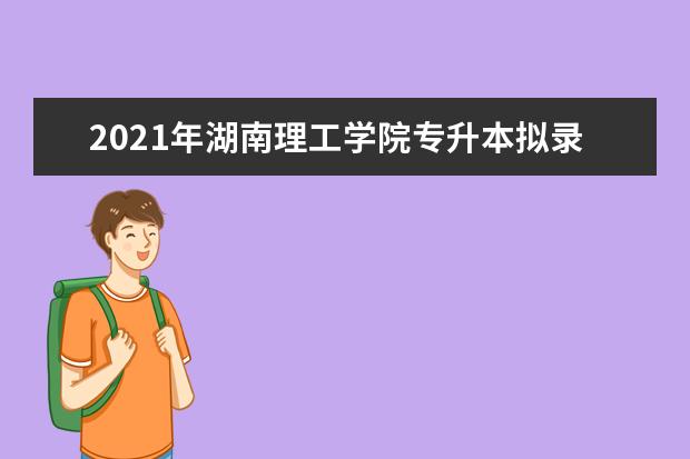 2021年湖南理工学院专升本拟录取名单公布