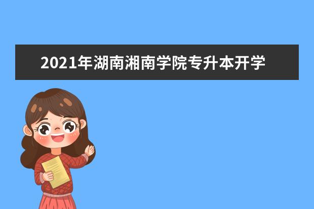 2021年湖南湘南学院专升本开学时间及流程是什么？