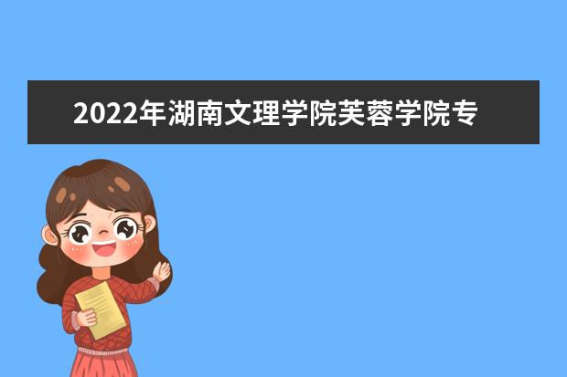 2022年湖南文理学院芙蓉学院专升本招生简章公布（含招生专业）