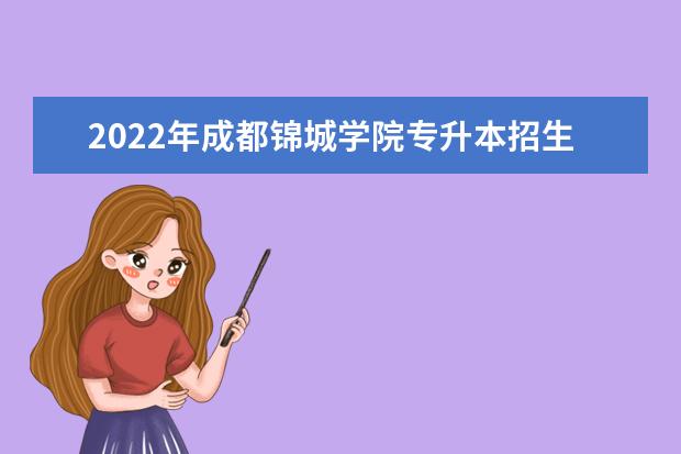 2022年成都锦城学院专升本招生简章公布