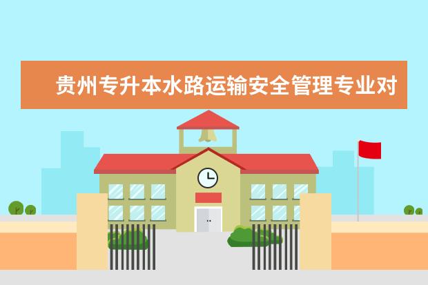 贵州专升本水路运输安全管理专业对照表（内含2022年可报考院校专业及分数线、考试科目、招生计划等）