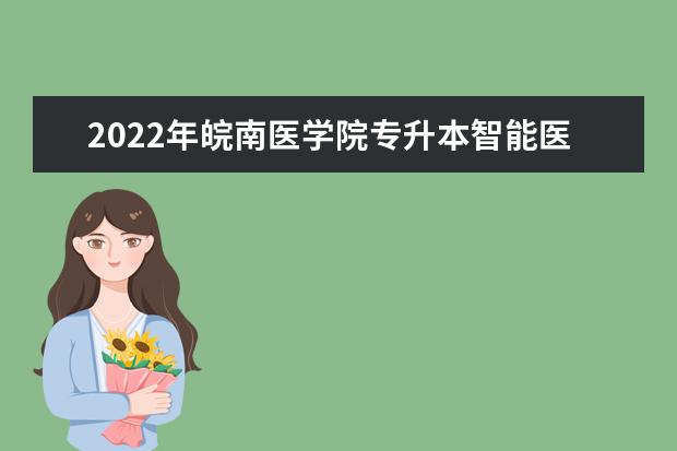 2022年皖南医学院专升本智能医学工程考试大纲是什么?