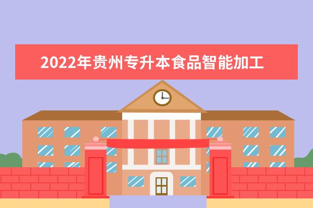 2022年贵州专升本食品智能加工技术专业对照表(内含分数线、考试科目、招生计划等)