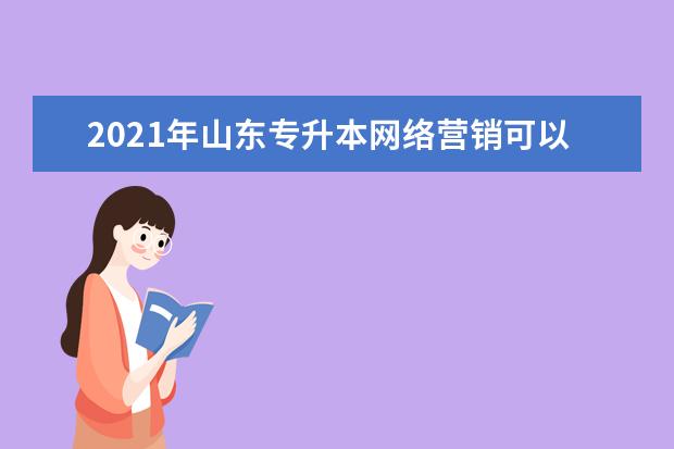 2021年山东专升本网络营销可以报考哪些本科学校及专业？